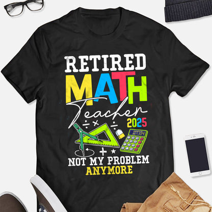 Retired Math Teacher 2025 Not My Problem Anymore T-Shirt -  Funny Shirt For Teacher - Black- Up To 5XL