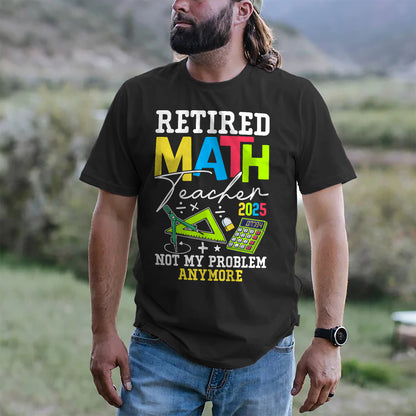 Retired Math Teacher 2025 Not My Problem Anymore T-Shirt -  Funny Shirt For Teacher - Black- Up To 5XL